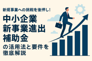 中小企業新事業進出補助金の活用法と要件